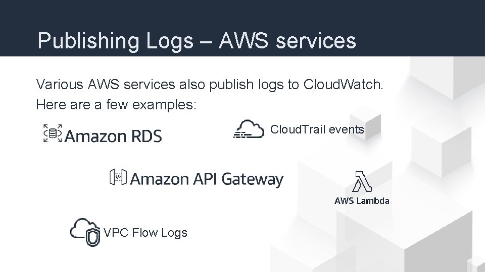 Publishing Logs – AWS services Various AWS services also publish logs to Cloud. Watch.