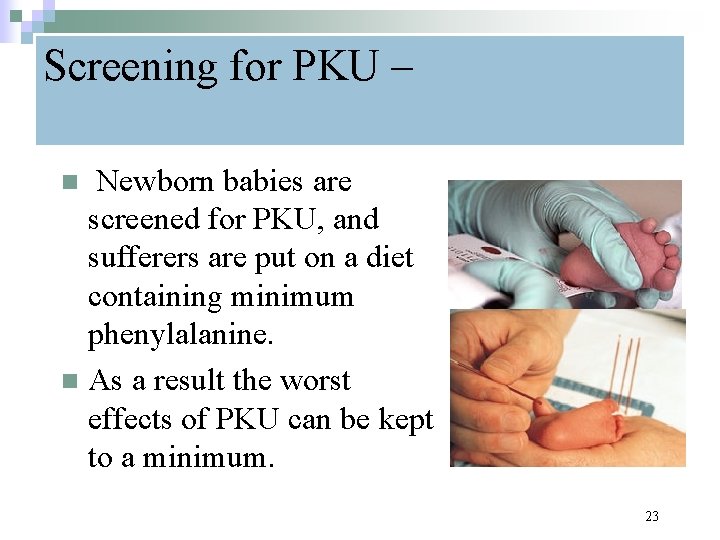 Screening for PKU – Newborn babies are screened for PKU, and sufferers are put