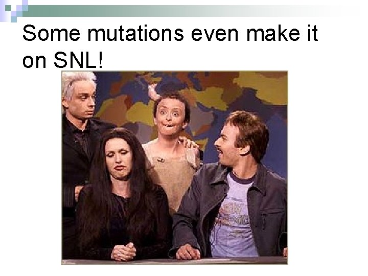 Some mutations even make it on SNL! 