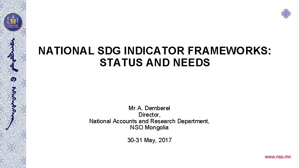 NATIONAL SDG INDICATOR FRAMEWORKS: STATUS AND NEEDS Mr A. Demberel Director, National Accounts and