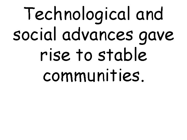 Technological and social advances gave rise to stable communities. 