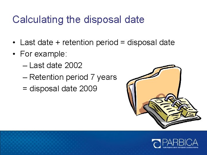 Calculating the disposal date • Last date + retention period = disposal date •