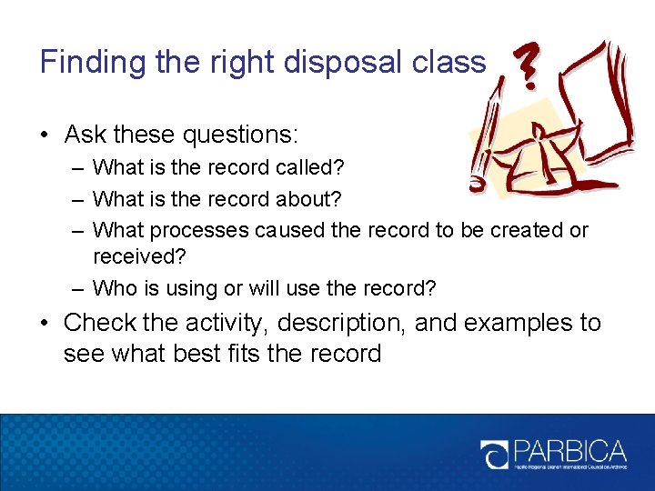 Finding the right disposal class • Ask these questions: – What is the record
