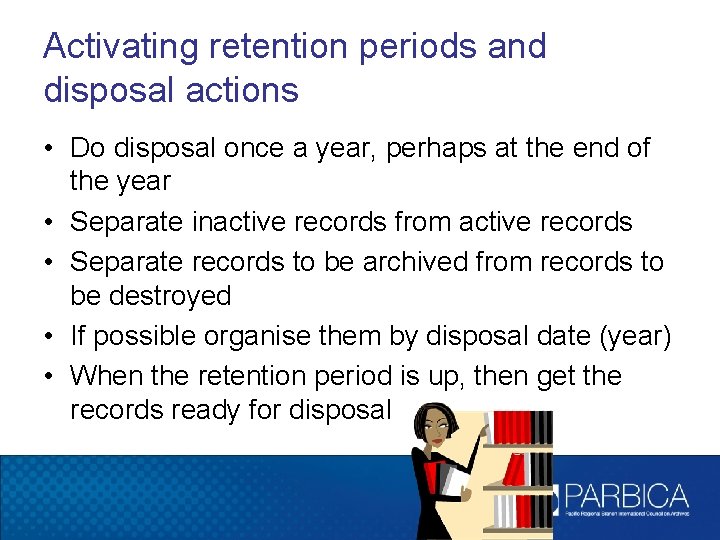 Activating retention periods and disposal actions • Do disposal once a year, perhaps at