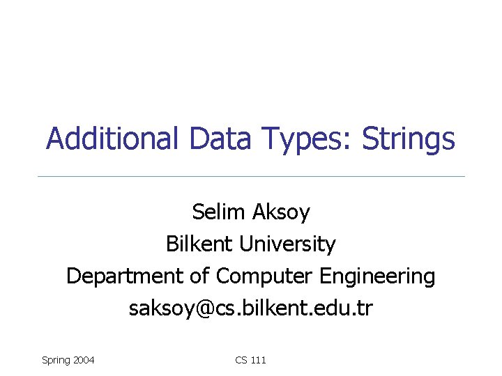 Additional Data Types: Strings Selim Aksoy Bilkent University Department of Computer Engineering saksoy@cs. bilkent.