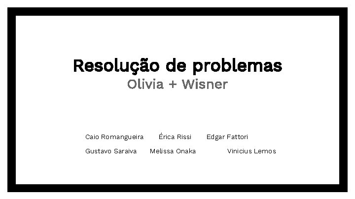 Resolução de problemas Olivia + Wisner Caio Romangueira Gustavo Saraiva Érica Rissi Melissa Onaka