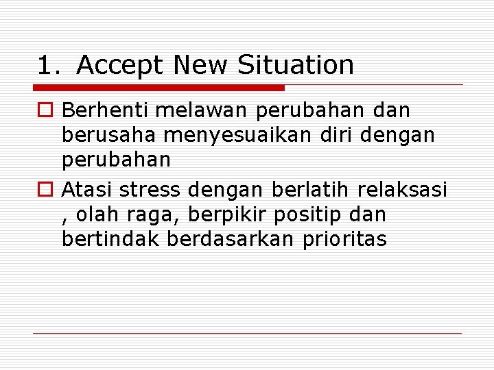 1. Accept New Situation o Berhenti melawan perubahan dan berusaha menyesuaikan diri dengan perubahan