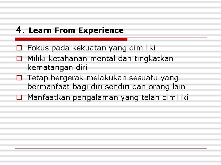 4. Learn From Experience o Fokus pada kekuatan yang dimiliki o Miliki ketahanan mental