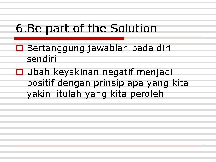 6. Be part of the Solution o Bertanggung jawablah pada diri sendiri o Ubah