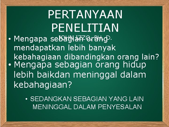 PERTANYAAN PENELITIAN JOHN IZZO, PH, D. • Mengapa sebagian orang mendapatkan lebih banyak kebahagiaan