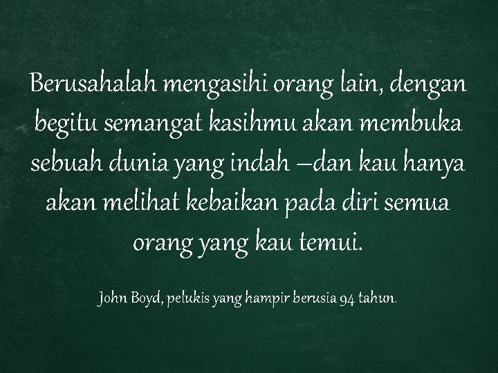 Berusahalah mengasihi orang lain, dengan begitu semangat kasihmu akan membuka sebuah dunia yang indah