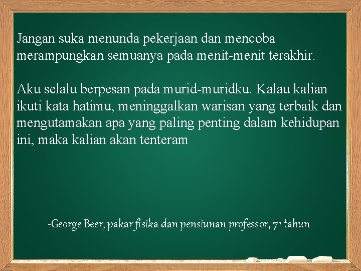 Jangan suka menunda pekerjaan dan mencoba merampungkan semuanya pada menit-menit terakhir. Aku selalu berpesan