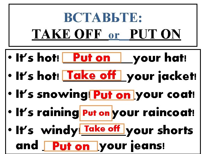 ВСТАВЬТЕ: TAKE OFF or PUT ON Put on • It’s hot! ______your hat! Take