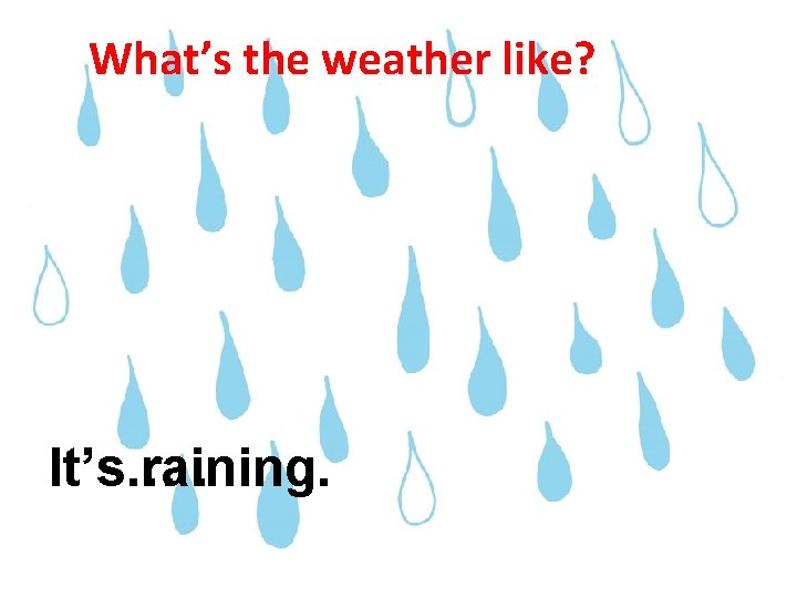 What’s the weather like? It’s… It’s raining. . 