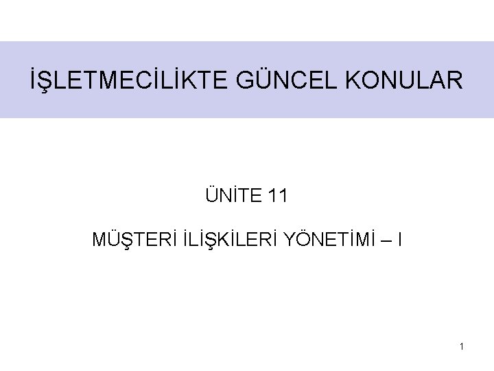 İŞLETMECİLİKTE GÜNCEL KONULAR ÜNİTE 11 MÜŞTERİ İLİŞKİLERİ YÖNETİMİ – I 1 