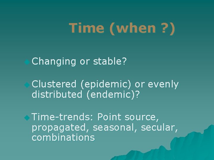 Time (when ? ) u Changing or stable? u Clustered (epidemic) or evenly distributed