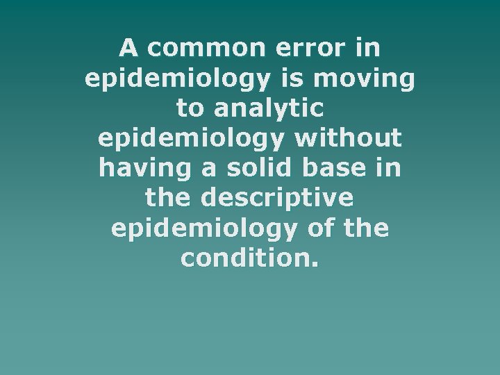 A common error in epidemiology is moving to analytic epidemiology without having a solid