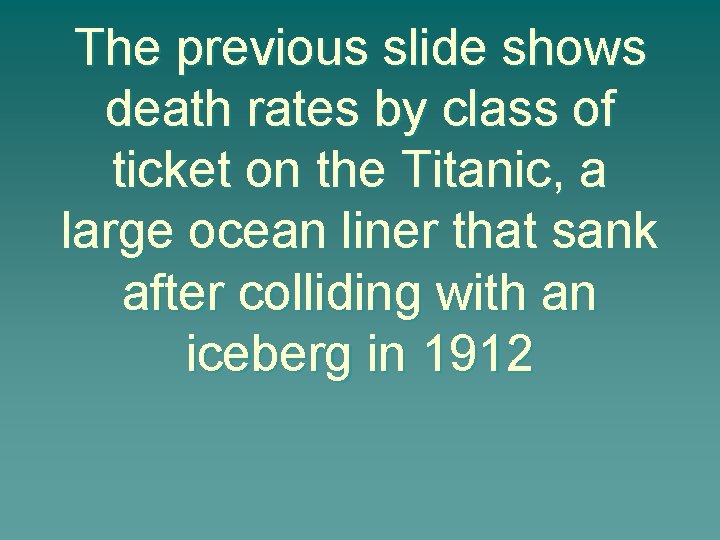 The previous slide shows death rates by class of ticket on the Titanic, a