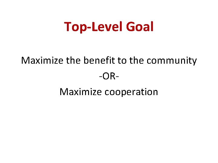 Top-Level Goal Maximize the benefit to the community -ORMaximize cooperation 