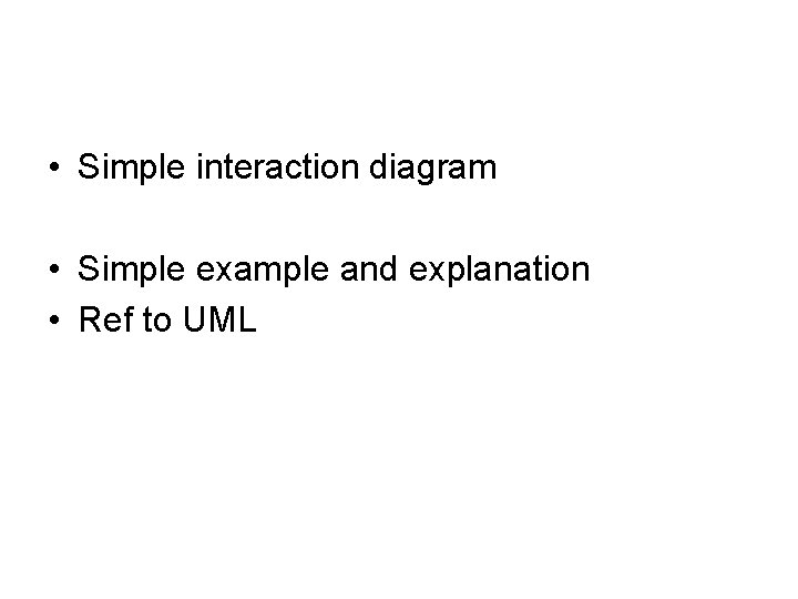  • Simple interaction diagram • Simple example and explanation • Ref to UML