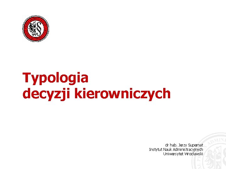 Typologia decyzji kierowniczych dr hab. Jerzy Supernat Instytut Nauk Administracyjnych Uniwersytet Wrocławski 