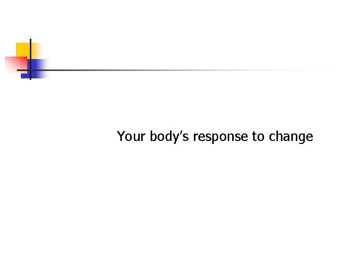 Your body’s response to change Your body’s response to change