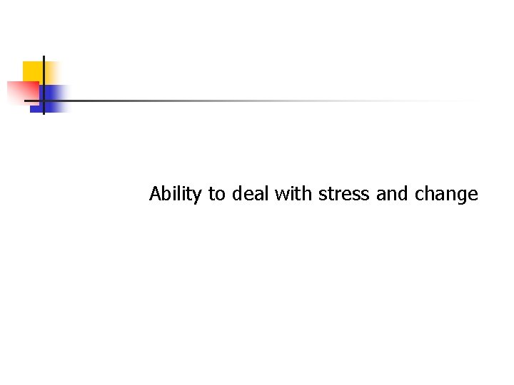 Ability to deal with stress and change Ability to deal with stress and change