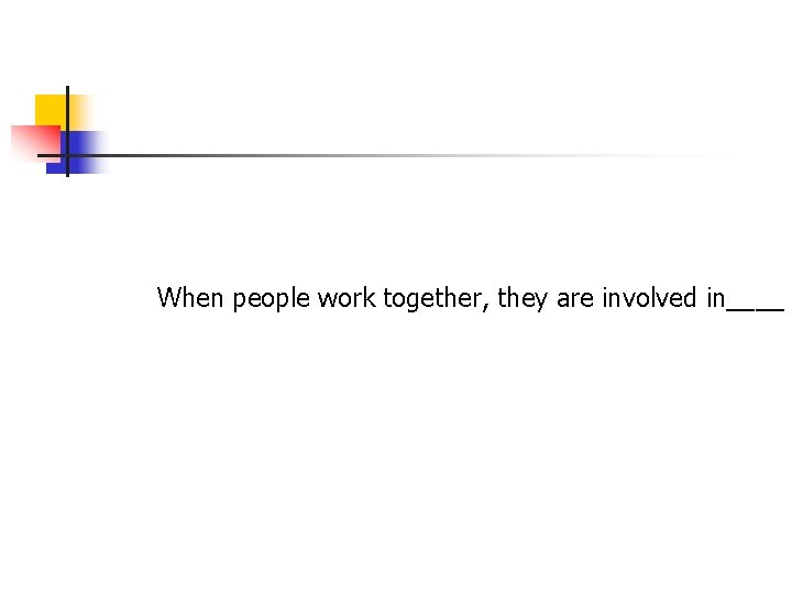 When people work together, they are involved in____ When people work together, they are involved in____