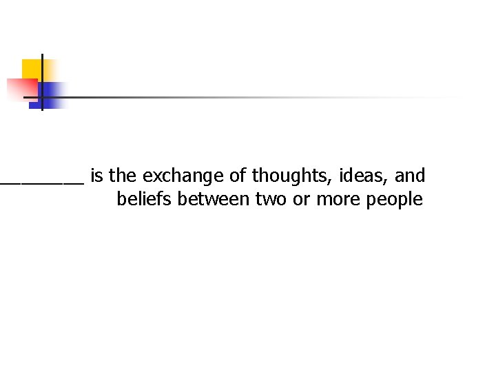 ____ is the exchange of thoughts, ideas, and beliefs between two or more people ____ is the exchange of thoughts, ideas, and beliefs between two or more people