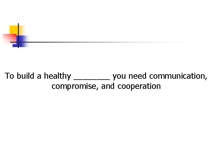 To build a healthy ____ you need communication, compromise, and cooperation To build a healthy ____ you need communication, compromise, and cooperation