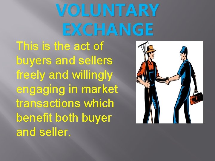 VOLUNTARY EXCHANGE This is the act of buyers and sellers freely and willingly engaging