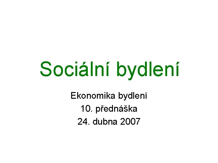 Sociální bydlení Ekonomika bydlení 10. přednáška 24. dubna 2007 