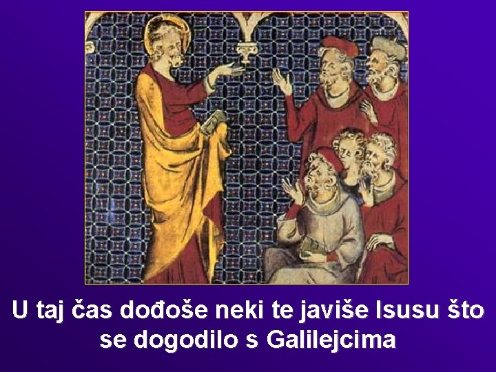 U taj čas dođoše neki te javiše Isusu što se dogodilo s Galilejcima 