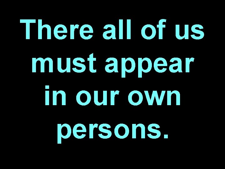 There all of us must appear in our own persons. 