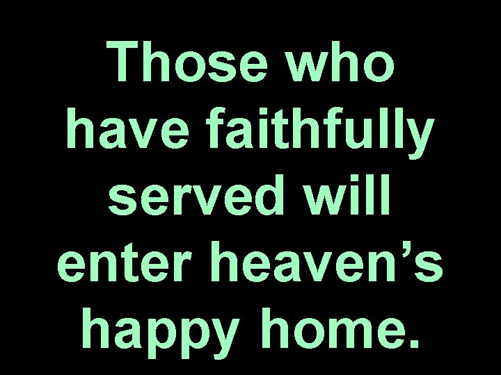 Those who have faithfully served will enter heaven’s happy home. 