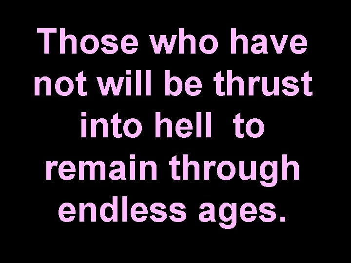 Those who have not will be thrust into hell to remain through endless ages.