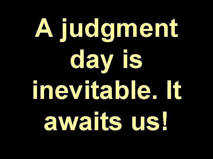 A judgment day is inevitable. It awaits us! 