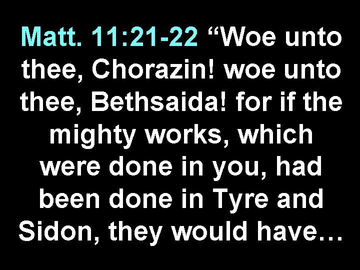 Matt. 11: 21 -22 “Woe unto thee, Chorazin! woe unto thee, Bethsaida! for if