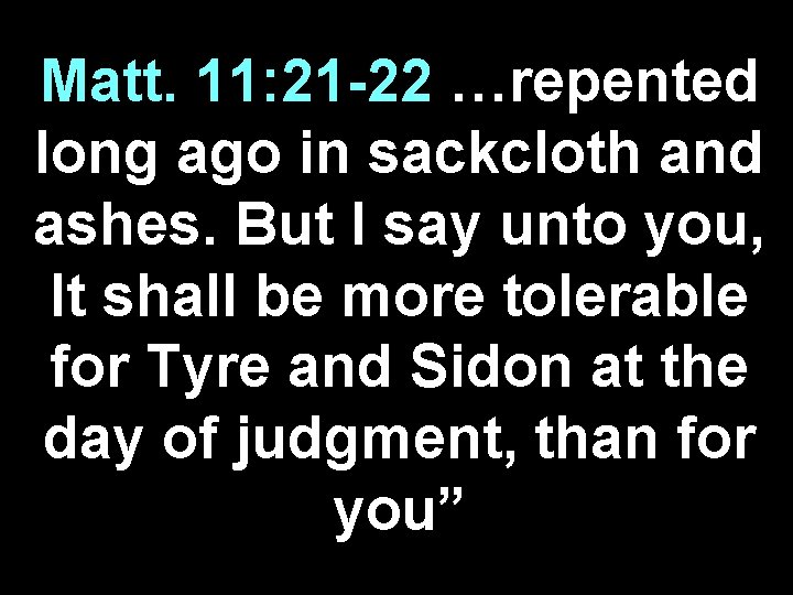 Matt. 11: 21 -22 …repented long ago in sackcloth and ashes. But I say