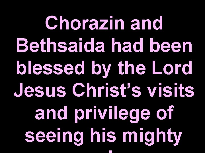 Chorazin and Bethsaida had been blessed by the Lord Jesus Christ’s visits and privilege