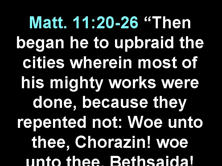 Matt. 11: 20 -26 “Then began he to upbraid the cities wherein most of