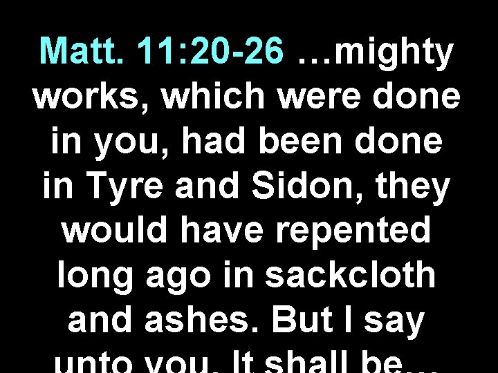 Matt. 11: 20 -26 …mighty works, which were done in you, had been done