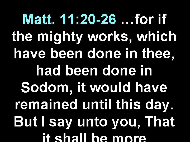 Matt. 11: 20 -26 …for if the mighty works, which have been done in