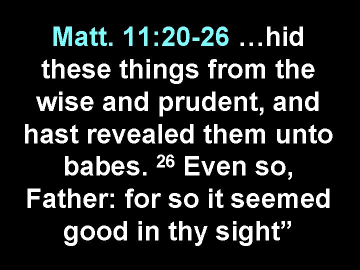 Matt. 11: 20 -26 …hid these things from the wise and prudent, and hast