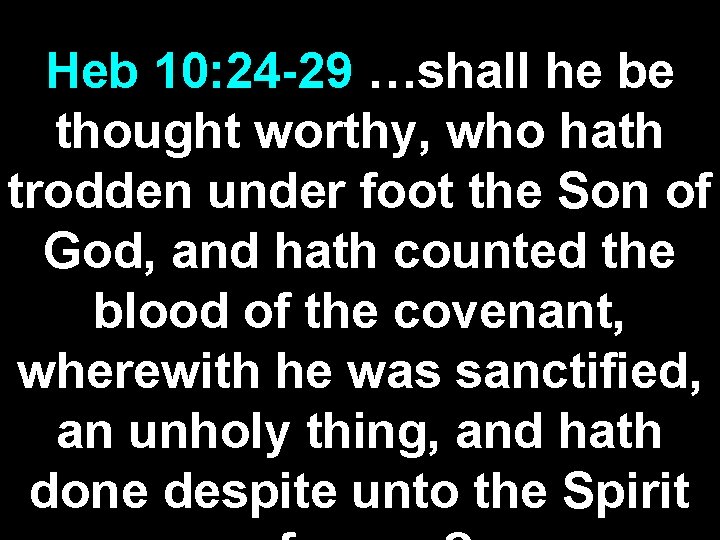 Heb 10: 24 -29 …shall he be thought worthy, who hath trodden under foot