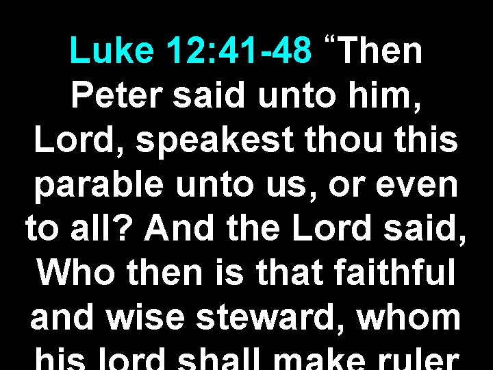 “Then Luke 12: 41 -48 Peter said unto him, Lord, speakest thou this parable