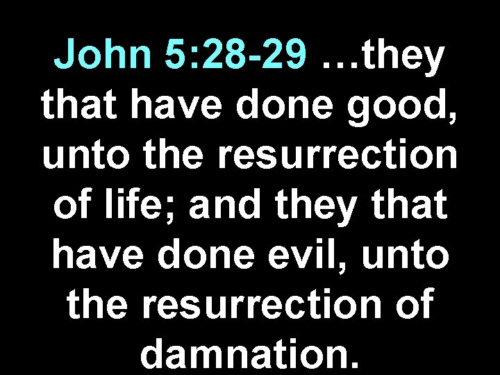 John 5: 28 -29 …they that have done good, unto the resurrection of life;