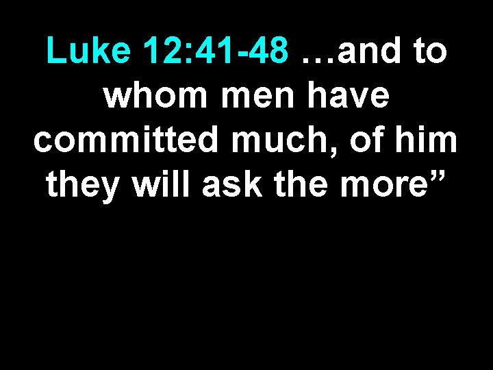 Luke 12: 41 -48 …and to whom men have committed much, of him they