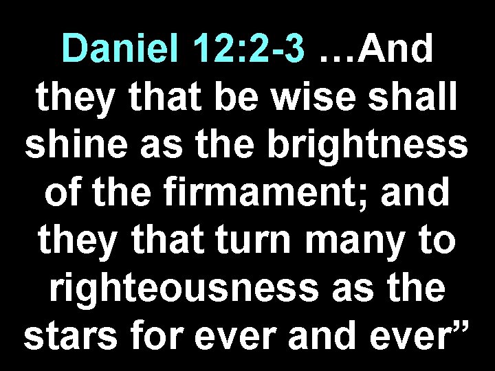 Daniel 12: 2 -3 …And they that be wise shall shine as the brightness