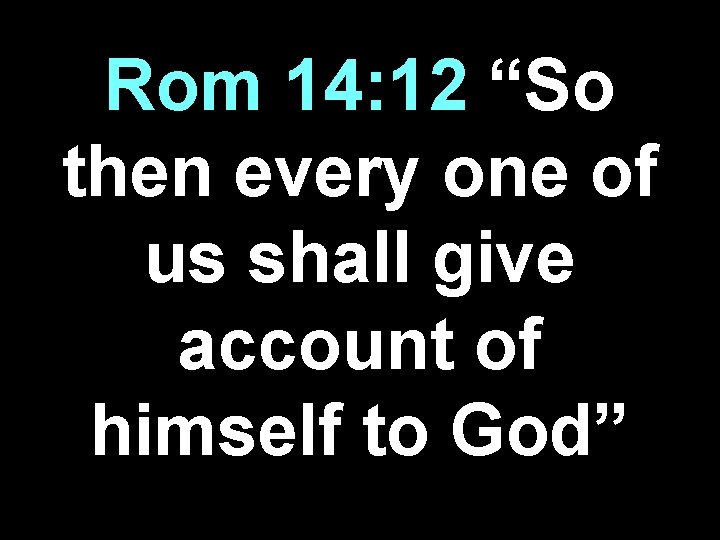 Rom 14: 12 “So then every one of us shall give account of himself